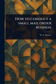 How to Conduct a Small Mail Order Business, Skinner W. E. (William E.)