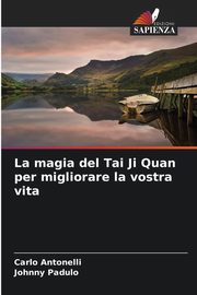 La magia del Tai Ji Quan per migliorare la vostra vita, Antonelli Carlo