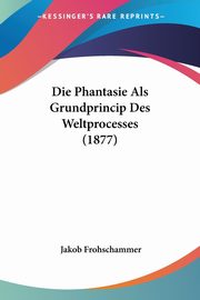 Die Phantasie Als Grundprincip Des Weltprocesses (1877), Frohschammer Jakob