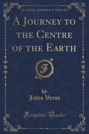 ksiazka tytu: A Journey to the Centre of the Earth (Classic Reprint) autor: Verne Jules
