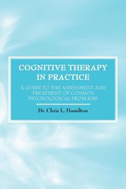 Cognitive Therapy in Practice - A Guide to the Assessment and Treatment of Common Psychological Problems, Hamilton Chris L