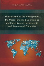 ksiazka tytu: The Doctrine of the Holy Spirit in the Major Reformed Confessions and Catechisms of the Sixteenth and Seventeenth Centuries autor: Adhinarta Yuzo