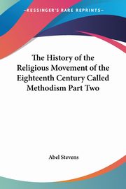 The History of the Religious Movement of the Eighteenth Century Called Methodism Part Two, Stevens Abel