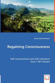 Regaining Consciousness - Self-consciousness and Self-cultivation from 1781-Present, Johnston James Scott
