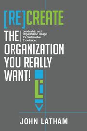 [Re]Create the Organization You Really Want!, Latham John R