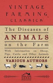 The Diseases of Animals on the Farm - With Information on Sheep, Pigs, Cattle and Other Animals, , Various
