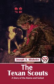 The Texan Scouts A Story of the Alamo and Goliad, Altsheler Joseph A.