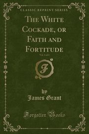 ksiazka tytu: The White Cockade, or Faith and Fortitude, Vol. 1 of 3 (Classic Reprint) autor: Grant James