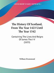 The History Of Scotland, From The Year 1423 Until The Year 1542, Drummond William