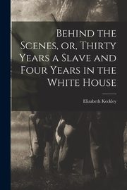 Behind the Scenes, or, Thirty Years a Slave and Four Years in the White House, Keckley Elizabeth