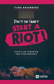 Don't Be Quiet, Start a Riot! Essays on Feminism and Performance, Rosenberg Tiina