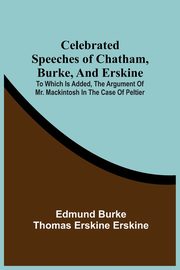 Celebrated Speeches Of Chatham, Burke, And Erskine; To Which Is Added, The Argument Of Mr. Mackintosh In The Case Of Peltier, Burke Edmund