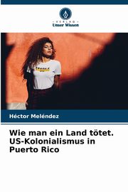 ksiazka tytu: Wie man ein Land ttet. US-Kolonialismus in Puerto Rico autor: Melndez Hctor