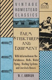 Farm Structures and Equipment - With Information on the Farmhouse, Wells, Water Piping, Heating Systems and Livestock Houses, Krueger W. C.