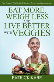 Eat More, Weigh Less and Live Better with Veggies, Karr Patrick