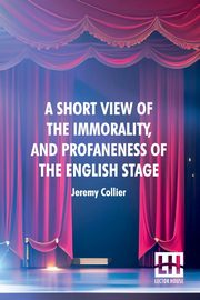 A Short View Of The Immorality, And Profaneness Of The English Stage, Collier Jeremy
