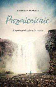 ksiazka tytu: Przemienienie Droga do peni ycia w Chrystusie autor: Larranaga Ignacio