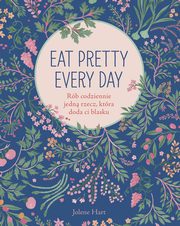 ksiazka tytu: Eat Pretty Every Day Rb codziennie jedn rzecz, ktra doda ci blasku autor: Hart Jolene