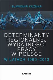 ksiazka tytu: Determinanty regionalnej wydajnoci pracy w Polsce w latach 1995-2013 autor: Kumar Sawomir
