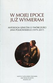 ksiazka tytu: W mojej epoce ju wymieram Antologia szkicw o twrczoci J. Polkowskiego autor: praca zbiorowa