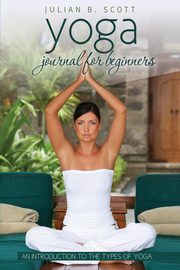 Yoga Journal for Beginners an Introduction to the Types of Yoga, Scott Julian B.