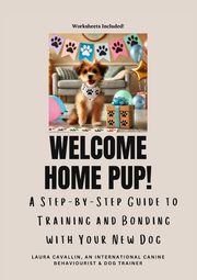 Welcome Home Pup! A Step-by-Step Guide to Training and Bonding with Your New Dog., Cavallin Laura