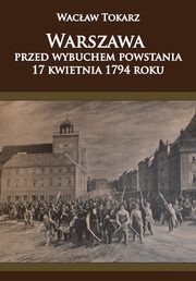 ksiazka tytu: Warszawa przed wybuchem powstania 17 kwietnia 1794 roku autor: Tokarz Wacaw