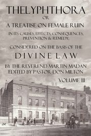 Thelyphthora or a Treatise on Female Ruin Volume 3, in Its Causes, Effects, Consequences, Prevention, & Remedy; Considered on the Basis of Divine Law, Madan Martin