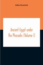 Ancient Egypt Under The Pharaohs (Volume I), Kenrick John
