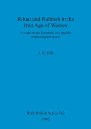 Ritual and Rubbish in the Iron Age of Wessex, Hill J. D.