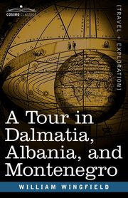 A Tour in Dalmatia, Albania, and Montenegro with an Historical Sketch of the Republic of Ragusa, from the Earliest Times Down to Its Final Fall, Wingfield William