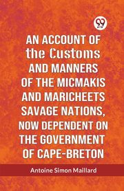 An Account Of The Customs And Manners Of The Micmakis And Maricheets Savage Nations, Now Dependent On The Government Of Cape-Breton, Simon Maillard Antoine