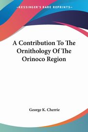 A Contribution To The Ornithology Of The Orinoco Region, Cherrie George K.