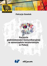 ksiazka tytu: Poczucie podmiotowoci komunikacyjnej w samorzdzie terytorialnym w Polsce autor: Szostok Paulina