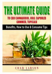 The Ultimate Guide to CBD Cannabidiol, Oils, Capsules, Gummies, Topicals, Larson Chad