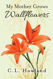 My Mother Grows Wallflowers, Howland C. L.