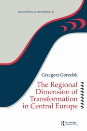 The Regional Dimension of Transformation in Central Europe, Gorzelak Grzegorz