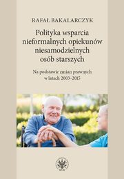 ksiazka tytu: Polityka wsparcia nieformalnych opiekunw niesamodzielnych osb starszych autor: Bakalarczyk Rafa