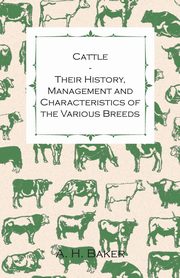Cattle - Their History, Management and Characteristics of the Various Breeds - Containing Extracts from Livestock for the Farmer and Stock Owner, Baker A. H.