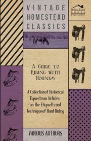 A Guide to Riding with Hounds - A Collection of Historical Equestrian Articles on the Etiquette and Technique of Hunt Riding, Various