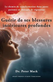 Guerir de Ses Blessures Interieures Profondes - Le Chemin de Transformation D'Une Jeune Patiente En Therapie de Regression, Mack Peter