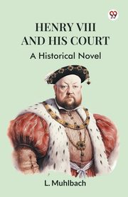 Henry VIII And His Court A Historical Novel, Muhlbach L.