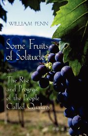 Some Fruits of Solitude with the Rise and Progress of the People Called Quakers, Penn William