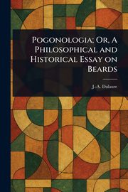 Pogonologia; Or, A Philosophical and Historical Essay on Beards, Dulaure J.-A. (Jacques-Antoine)