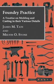 Foundry Practice - A Treatise On Moulding And Casting In Their Various Details, Tate James M.