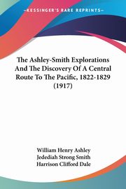 The Ashley-Smith Explorations And The Discovery Of A Central Route To The Pacific, 1822-1829 (1917), Ashley William Henry