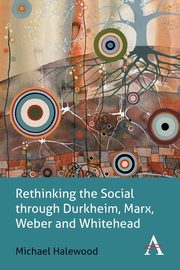 Rethinking the Social through Durkheim, Marx, Weber and Whitehead, Halewood Michael