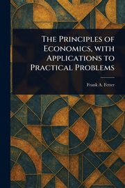 The Principles of Economics, With Applications to Practical Problems, Fetter Frank A. (Frank Albert)