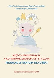 ksiazka tytu: Midzy manipulacj a autonomicznoci estetyczn autor: Pieciul-Karmiska Eliza, Sommerfeld Beate,Fimiak-Chwikowska Anna