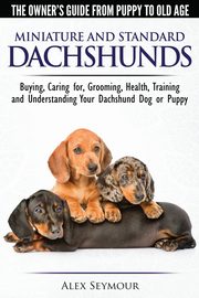 Dachshunds - The Owner's Guide From Puppy To Old Age - Choosing, Caring for, Grooming, Health, Training and Understanding Your Standard or Miniature Dachshund Dog, Seymour Alex